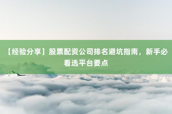 【经验分享】股票配资公司排名避坑指南，新手必看选平台要点