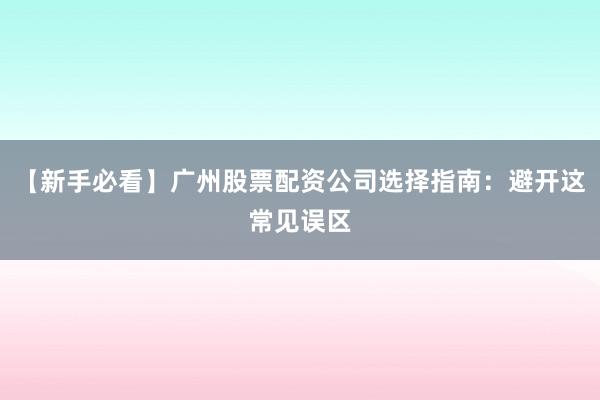 【新手必看】广州股票配资公司选择指南:避开这常见误区