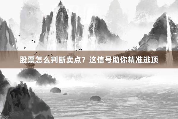 股票怎么判断卖点？这信号助你精准逃顶