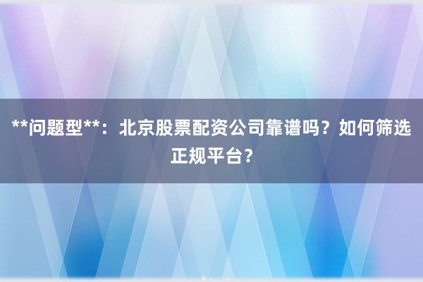 **问题型**：北京股票配资公司靠谱吗？如何筛选正规平台？