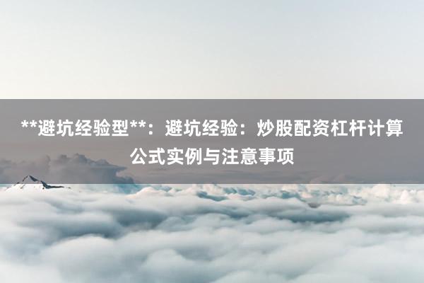 **避坑经验型**：避坑经验：炒股配资杠杆计算公式实例与注意事项