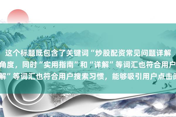 这个标题既包含了关键词“炒股配资常见问题详解”，又符合经验分享的角度，同时“实用指南”和“详解”等词汇也符合用户搜索习惯，能够吸引用户点击阅读。