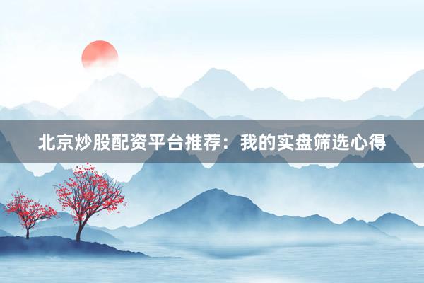 北京炒股配资平台推荐：我的实盘筛选心得