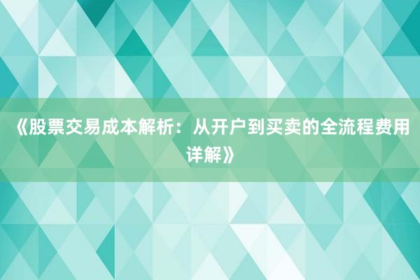 《股票交易成本解析：从开户到买卖的全流程费用详解》