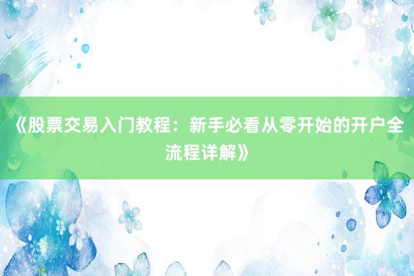 《股票交易入门教程：新手必看从零开始的开户全流程详解》