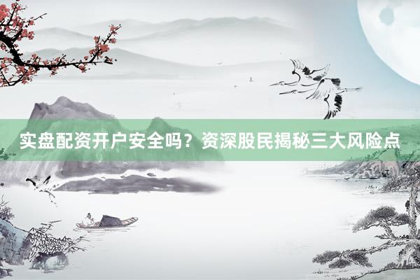 实盘配资开户安全吗？资深股民揭秘三大风险点