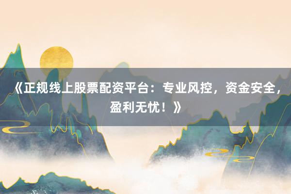 《正规线上股票配资平台：专业风控，资金安全，盈利无忧！》
