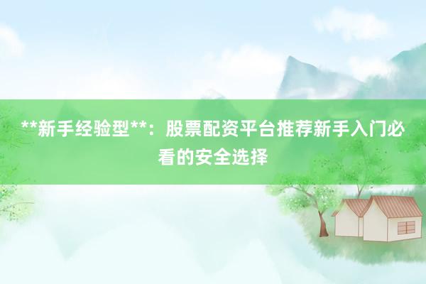 **新手经验型**：股票配资平台推荐新手入门必看的安全选择