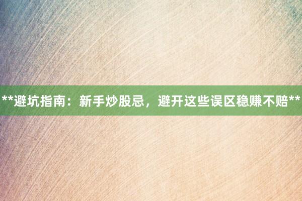 **避坑指南：新手炒股忌，避开这些误区稳赚不赔**