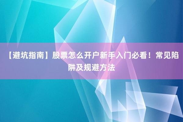 【避坑指南】股票怎么开户新手入门必看！常见陷阱及规避方法