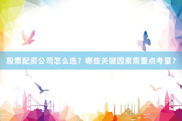 股票配资公司怎么选？哪些关键因素需重点考量？
