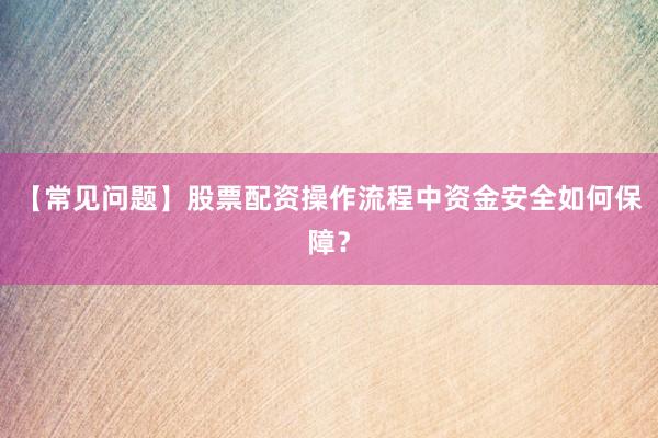 【常见问题】股票配资操作流程中资金安全如何保障？