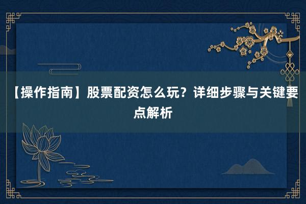 【操作指南】股票配资怎么玩？详细步骤与关键要点解析