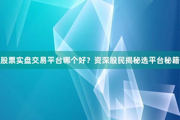 股票实盘交易平台哪个好？资深股民揭秘选平台秘籍