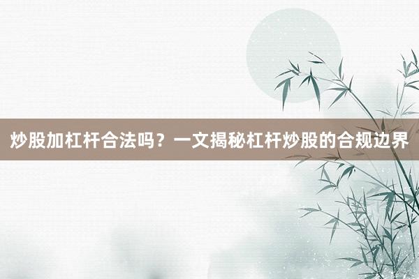 炒股加杠杆合法吗？一文揭秘杠杆炒股的合规边界