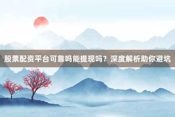 股票配资平台可靠吗能提现吗？深度解析助你避坑