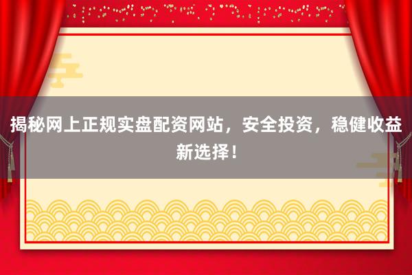 揭秘网上正规实盘配资网站，安全投资，稳健收益新选择！