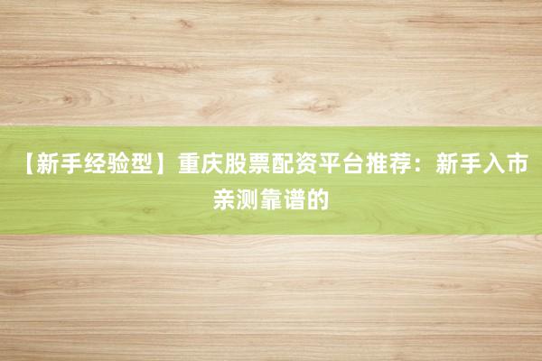 【新手经验型】重庆股票配资平台推荐：新手入市亲测靠谱的