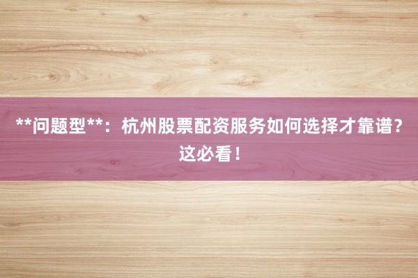 **问题型**：杭州股票配资服务如何选择才靠谱？这必看！