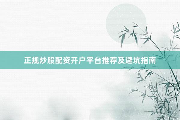 正规炒股配资开户平台推荐及避坑指南