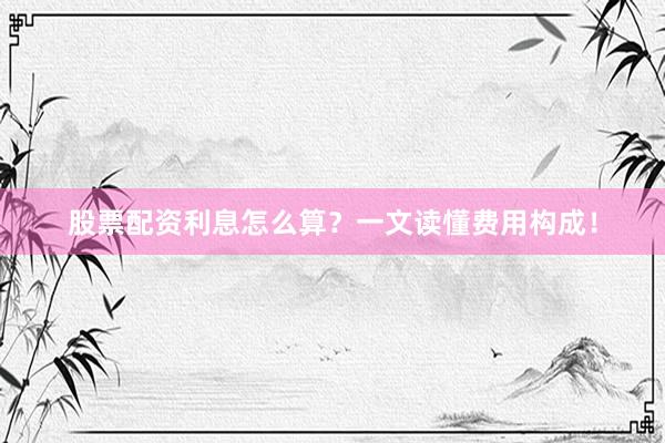 股票配资利息怎么算？一文读懂费用构成！