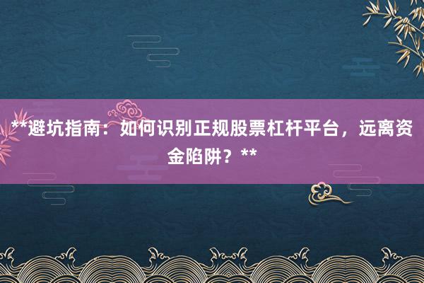 **避坑指南：如何识别正规股票杠杆平台，远离资金陷阱？**