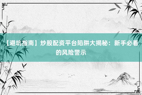 【避坑指南】炒股配资平台陷阱大揭秘：新手必看的风险警示