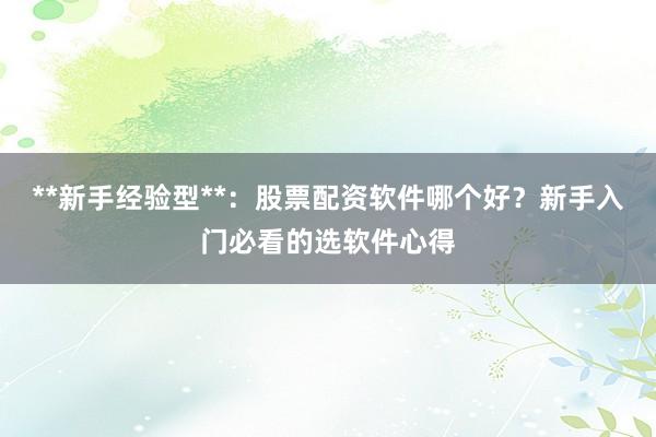 **新手经验型**：股票配资软件哪个好？新手入门必看的选软件心得