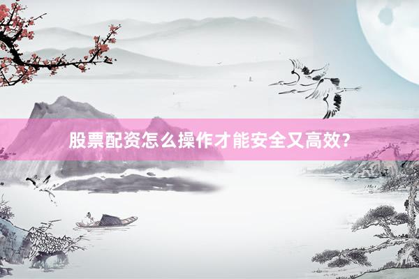 股票配资怎么操作才能安全又高效？