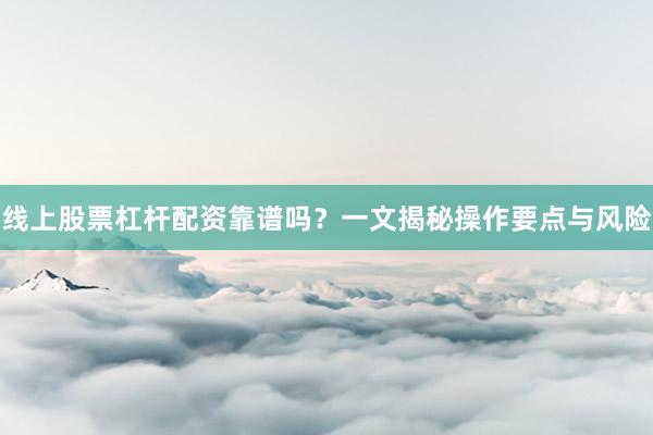 线上股票杠杆配资靠谱吗？一文揭秘操作要点与风险