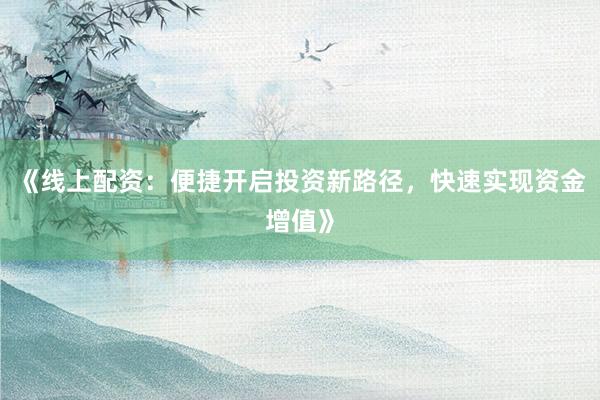 《线上配资：便捷开启投资新路径，快速实现资金增值》