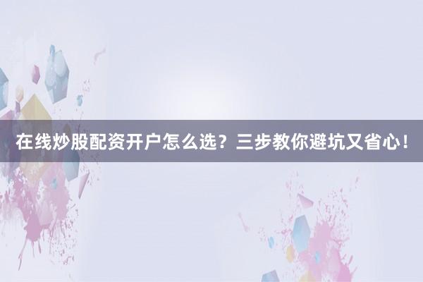 在线炒股配资开户怎么选？三步教你避坑又省心！