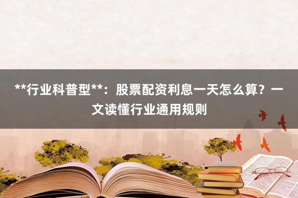 **行业科普型**：股票配资利息一天怎么算？一文读懂行业通用规则