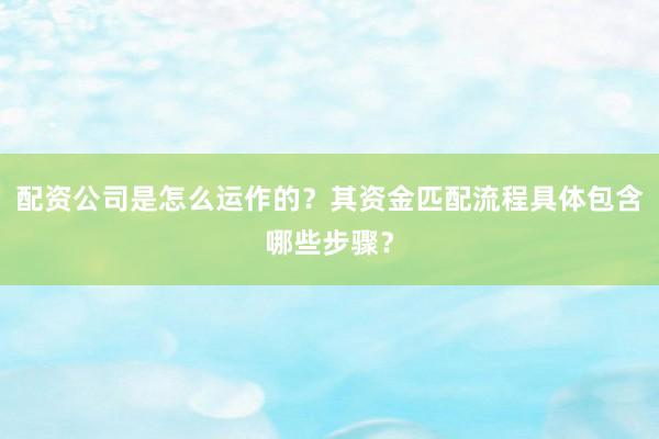配资公司是怎么运作的？其资金匹配流程具体包含哪些步骤？