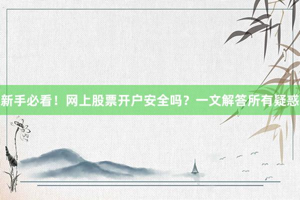 新手必看！网上股票开户安全吗？一文解答所有疑惑