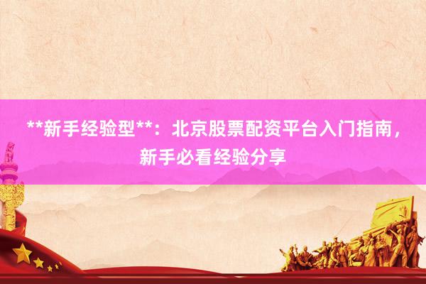 **新手经验型**：北京股票配资平台入门指南，新手必看经验分享