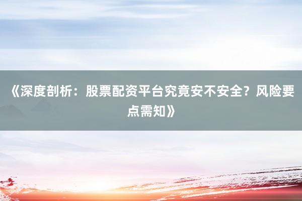 《深度剖析：股票配资平台究竟安不安全？风险要点需知》