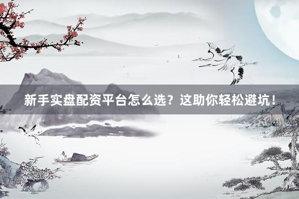新手实盘配资平台怎么选？这助你轻松避坑！