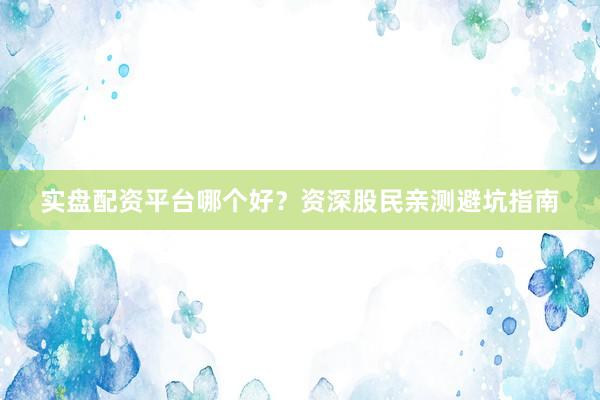 实盘配资平台哪个好？资深股民亲测避坑指南