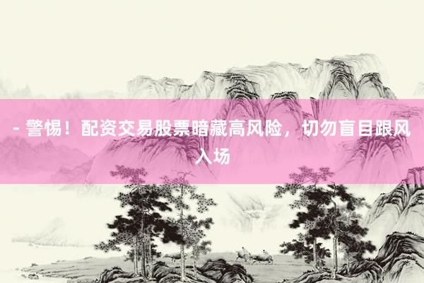 - 警惕！配资交易股票暗藏高风险，切勿盲目跟风入场