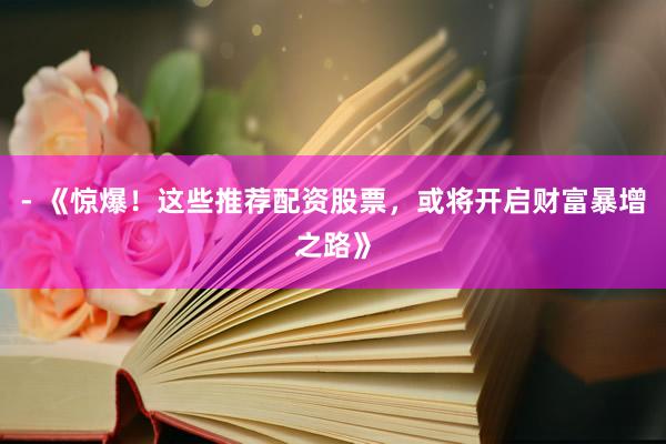 - 《惊爆！这些推荐配资股票，或将开启财富暴增之路》