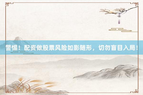 警惕！配资做股票风险如影随形，切勿盲目入局！