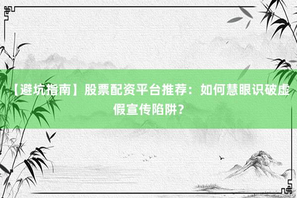 【避坑指南】股票配资平台推荐：如何慧眼识破虚假宣传陷阱？
