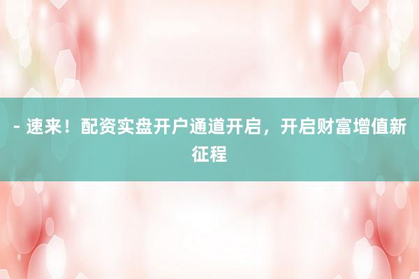 - 速来！配资实盘开户通道开启，开启财富增值新征程