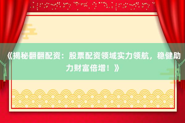 《揭秘翻翻配资：股票配资领域实力领航，稳健助力财富倍增！》