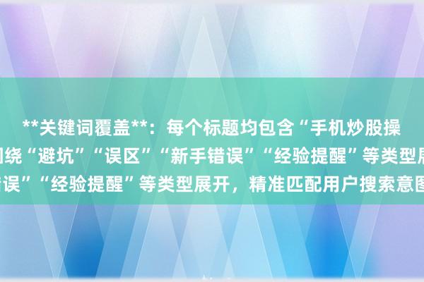 **关键词覆盖**：每个标题均包含“手机炒股操作经验”的核心词，并围绕“避坑”“误区”“新手错误”“经验提醒”等类型展开，精准匹配用户搜索意图。