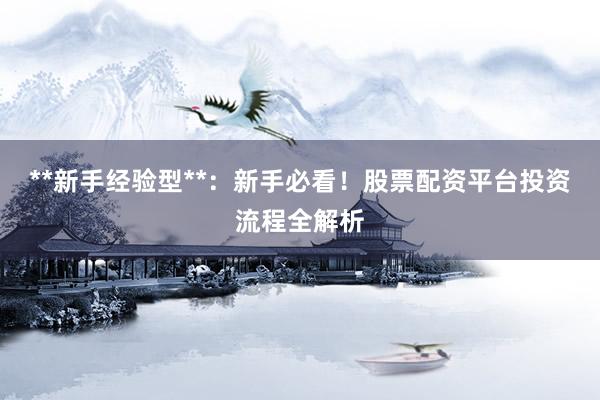 **新手经验型**：新手必看！股票配资平台投资流程全解析