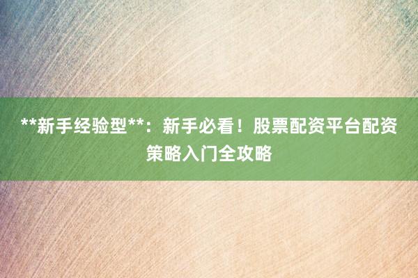 **新手经验型**：新手必看！股票配资平台配资策略入门全攻略