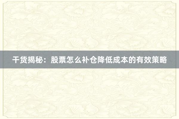 干货揭秘：股票怎么补仓降低成本的有效策略