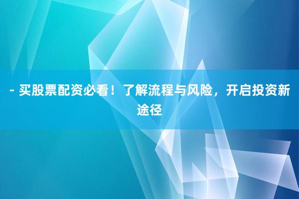 - 买股票配资必看！了解流程与风险，开启投资新途径